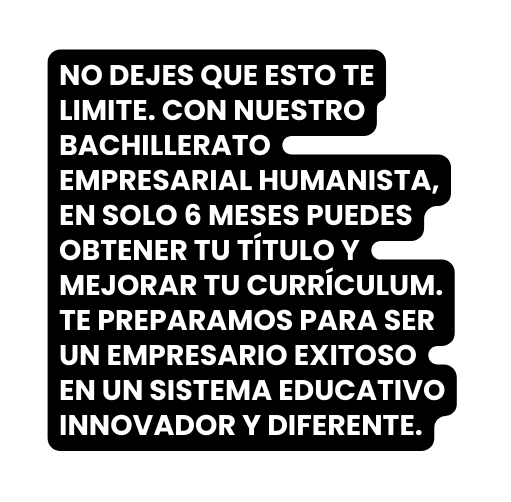 No dejes que esto te limite Con nuestro Bachillerato Empresarial Humanista en solo 6 meses puedes obtener tu título y mejorar tu currículum Te preparamos para ser un empresario exitoso en un sistema educativo innovador y diferente