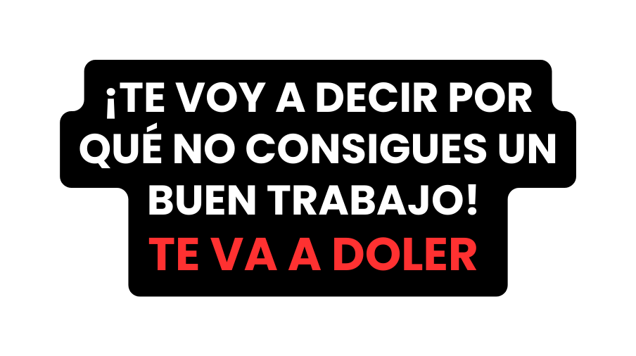 TE VOY A DECIR POR QUÉ NO CONSIGUES UN BUEN TRABAJO TE VA A DOLER